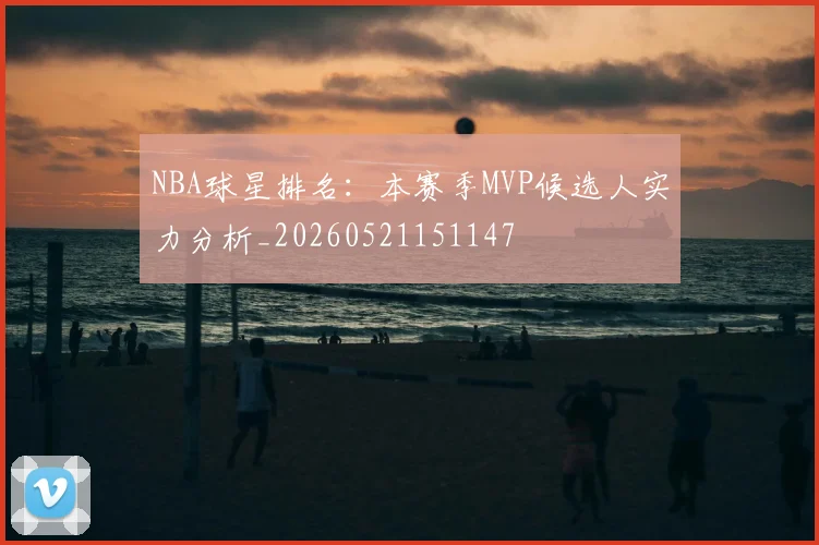 NBA球星排名：本赛季MVP候选人实力分析_20260521151147