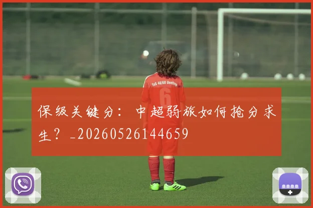 保级关键分：中超弱旅如何抢分求生？_20260526144659