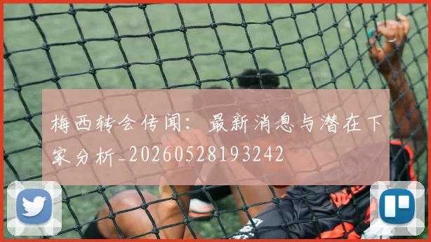 梅西转会传闻：最新消息与潜在下家分析_20260528193242