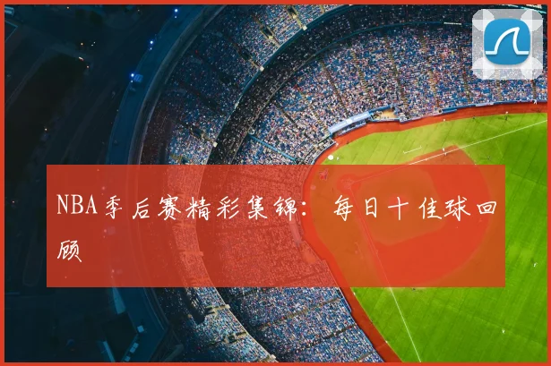 NBA季后赛精彩集锦：每日十佳球回顾