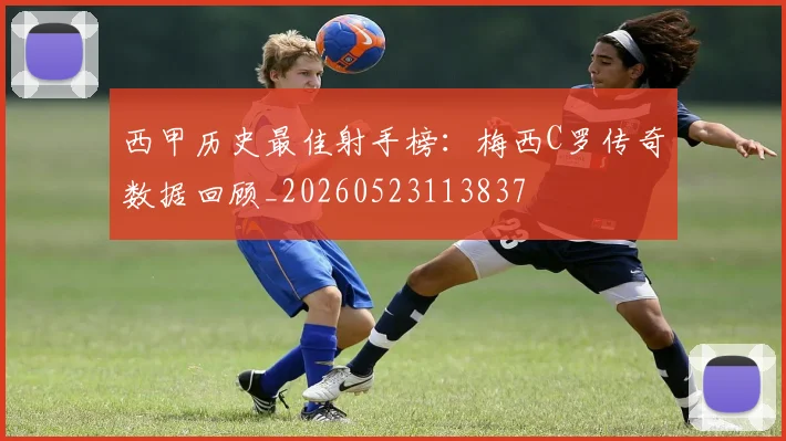 西甲历史最佳射手榜:梅西C罗传奇数据回顾_20260523113837