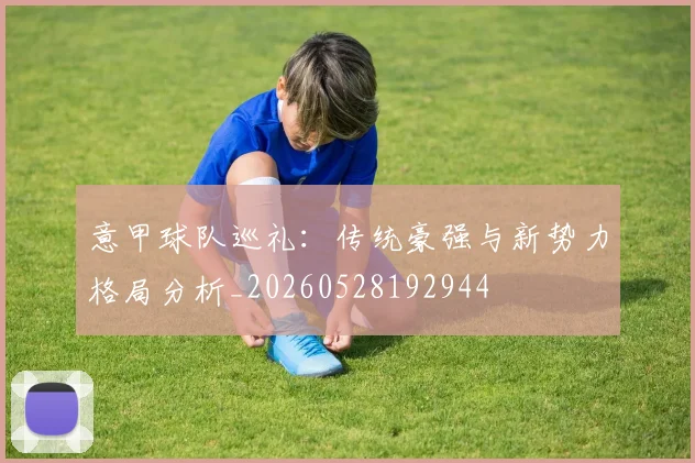 意甲球队巡礼:传统豪强与新势力格局分析_20260528192944