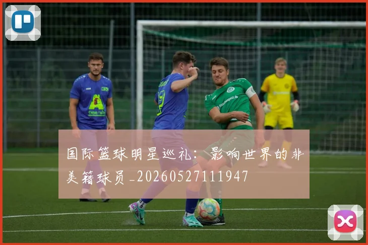 国际篮球明星巡礼：影响世界的非美籍球员_20260527111947