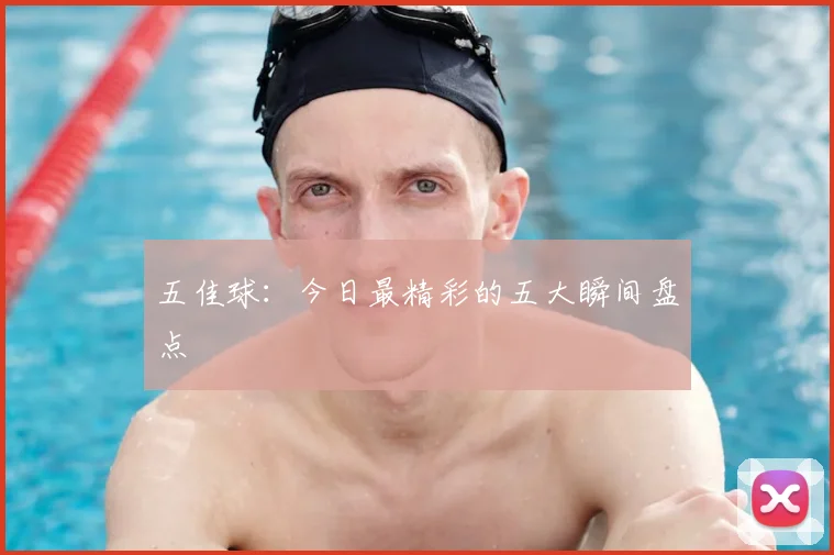 五佳球：今日最精彩的五大瞬间盘点