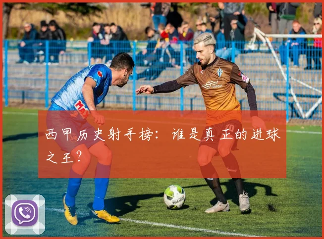 西甲历史射手榜：谁是真正的进球之王？