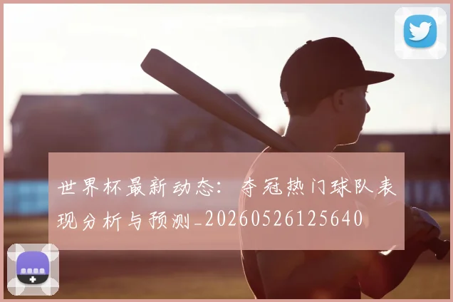 世界杯最新动态:夺冠热门球队表现分析与预测_20260526125640