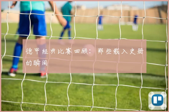 德甲经典比赛回顾：那些载入史册的瞬间