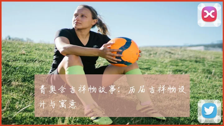 青奥会吉祥物故事：历届吉祥物设计与寓意