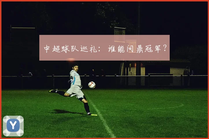 中超球队巡礼:谁能问鼎冠军?