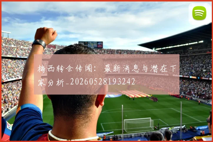 梅西转会传闻:最新消息与潜在下家分析_20260528193242