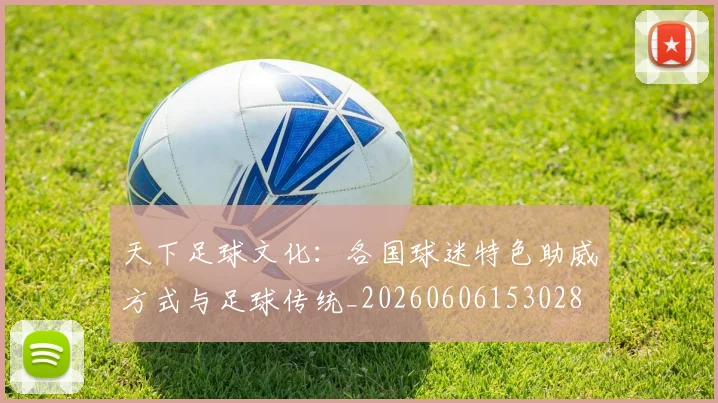 天下足球文化：各国球迷特色助威方式与足球传统_20260606153028