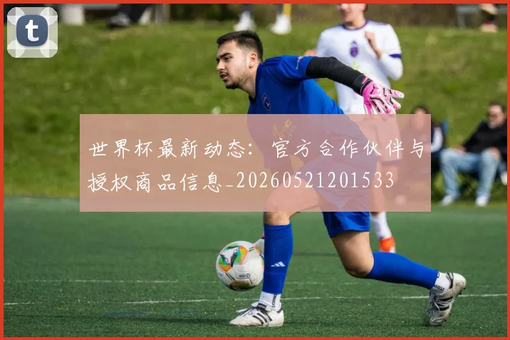 世界杯最新动态:官方合作伙伴与授权商品信息_20260521201533