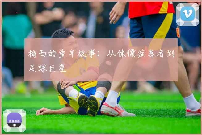 梅西的童年故事：从侏儒症患者到足球巨星