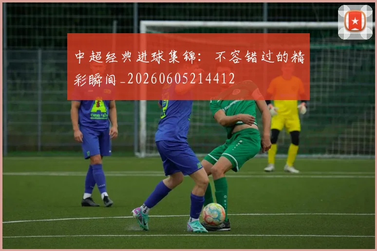 中超经典进球集锦:不容错过的精彩瞬间_20260605214412