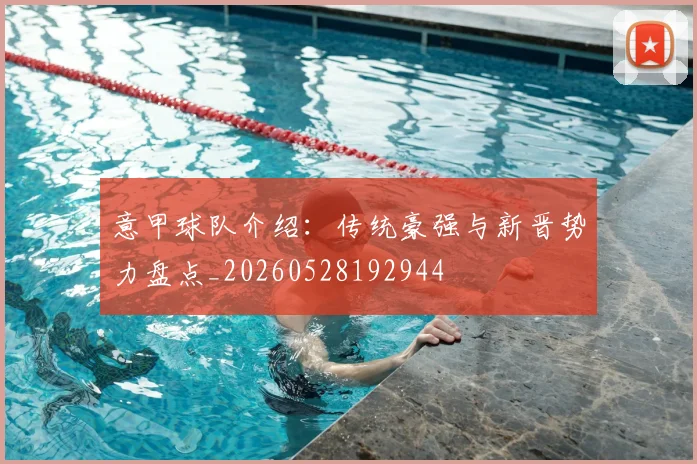 意甲球队介绍:传统豪强与新晋势力盘点_20260528192944