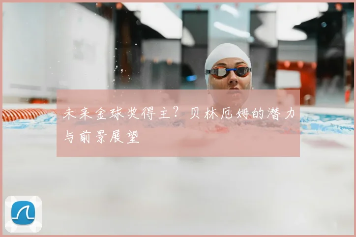 未来金球奖得主?贝林厄姆的潜力与前景展望