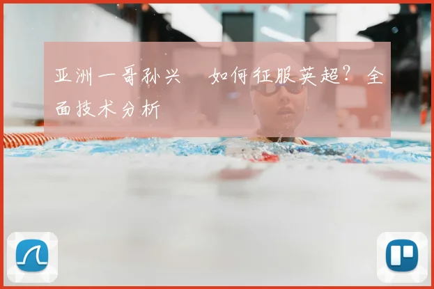 亚洲一哥孙兴慜如何征服英超?全面技术分析