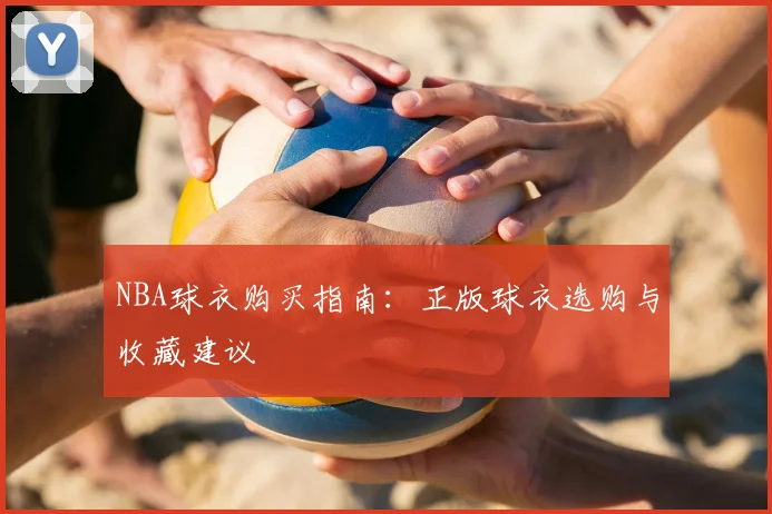 NBA球衣购买指南:正版球衣选购与收藏建议