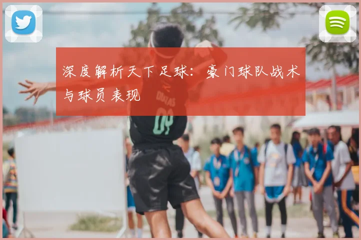 深度解析天下足球:豪门球队战术与球员表现