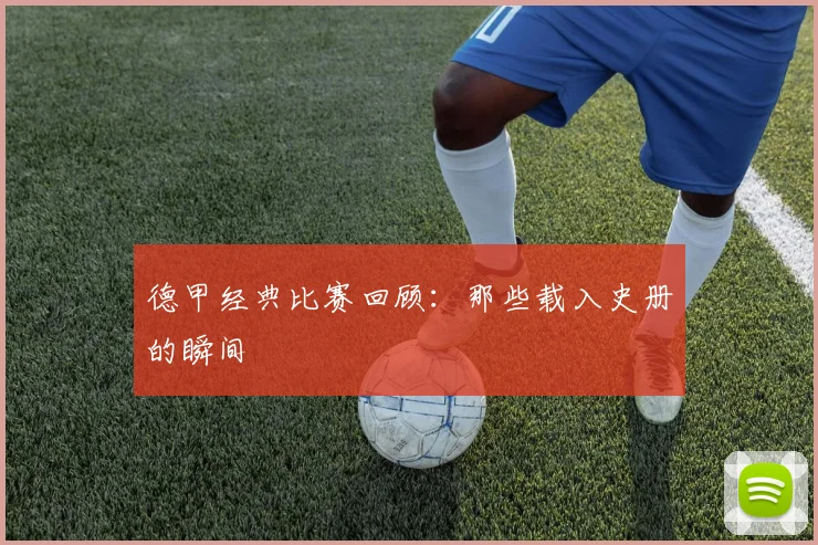 德甲经典比赛回顾:那些载入史册的瞬间