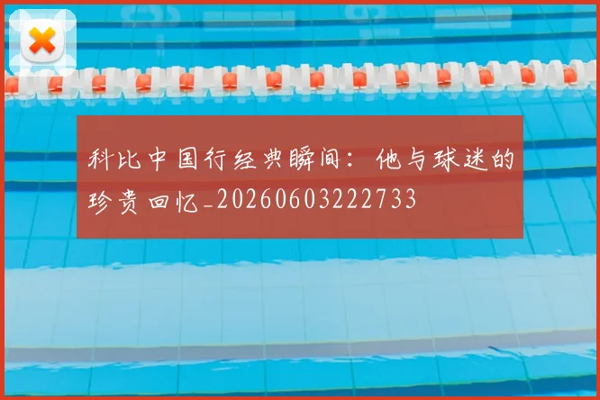 科比中国行经典瞬间：他与球迷的珍贵回忆_20260603222733