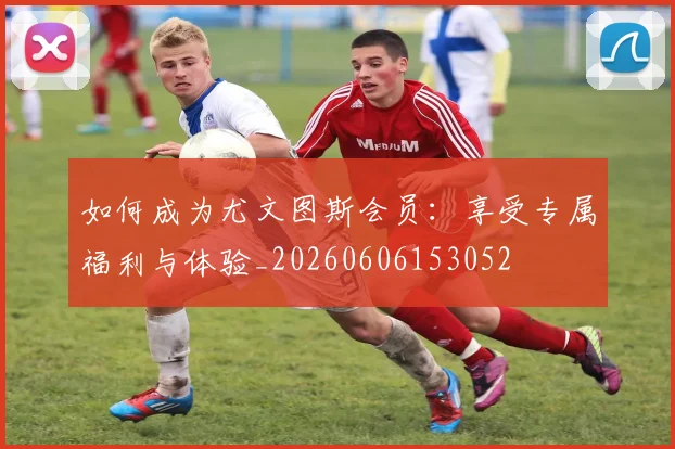 如何成为尤文图斯会员:享受专属福利与体验_20260606153052