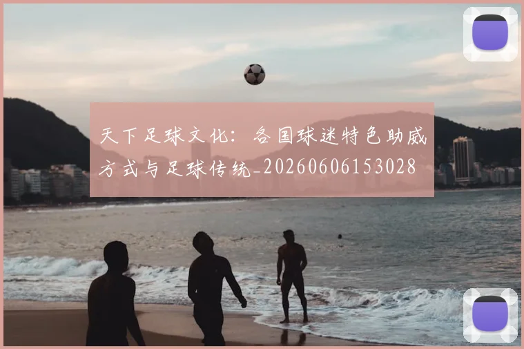 天下足球文化:各国球迷特色助威方式与足球传统_20260606153028
