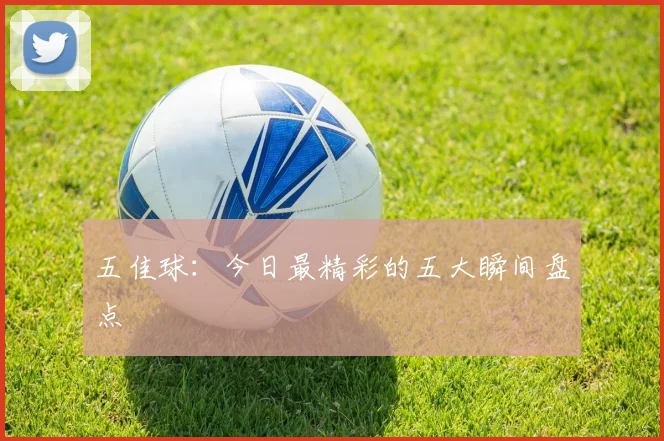 五佳球:今日最精彩的五大瞬间盘点