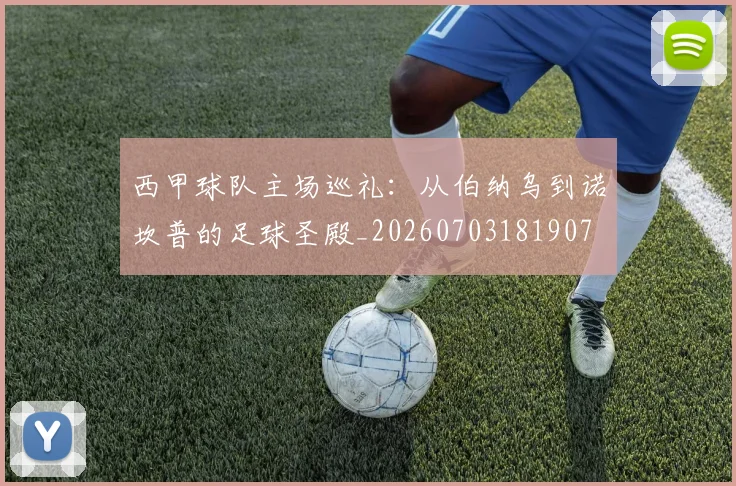 西甲球队主场巡礼：从伯纳乌到诺坎普的足球圣殿_20260703181907
