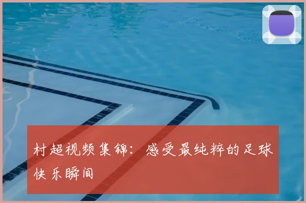 村超视频集锦：感受最纯粹的足球快乐瞬间