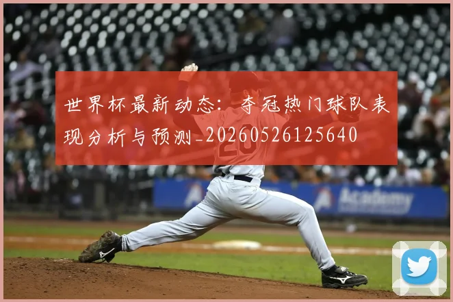 世界杯最新动态:夺冠热门球队表现分析与预测_20260526125640