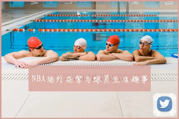 NBA场外花絮与球员生活趣事